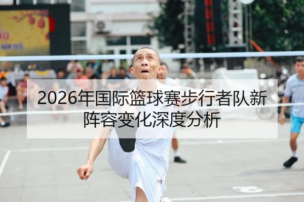 2026年国际篮球赛步行者队新阵容变化深度分析