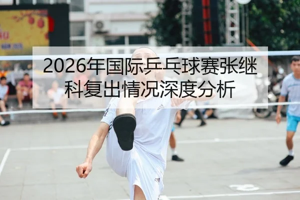 2026年国际乒乓球赛张继科复出情况深度分析