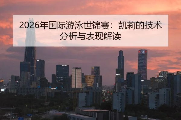 2026年国际游泳世锦赛：凯莉的技术分析与表现解读
