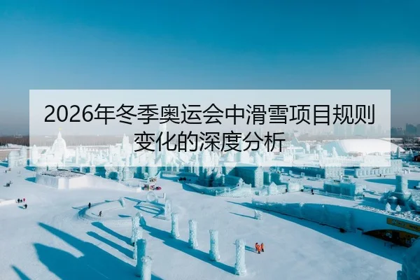 2026年冬季奥运会中滑雪项目规则变化的深度分析