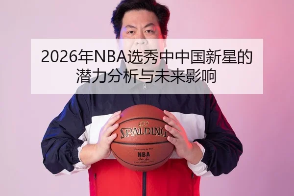 2026年NBA选秀中中国新星的潜力分析与未来影响