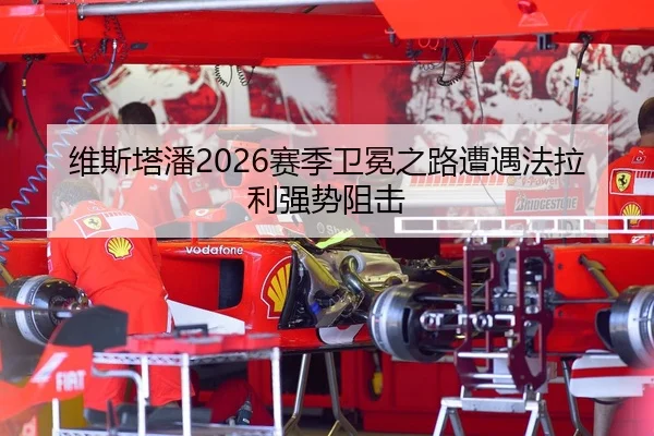 维斯塔潘2026赛季卫冕之路遭遇法拉利强势阻击