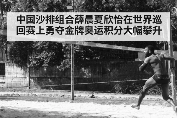 中国沙排组合薛晨夏欣怡在世界巡回赛上勇夺金牌奥运积分大幅攀升