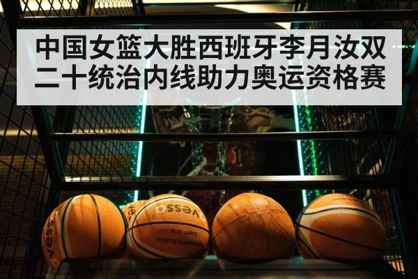 中国女篮大胜西班牙李月汝双二十统治内线助力奥运资格赛